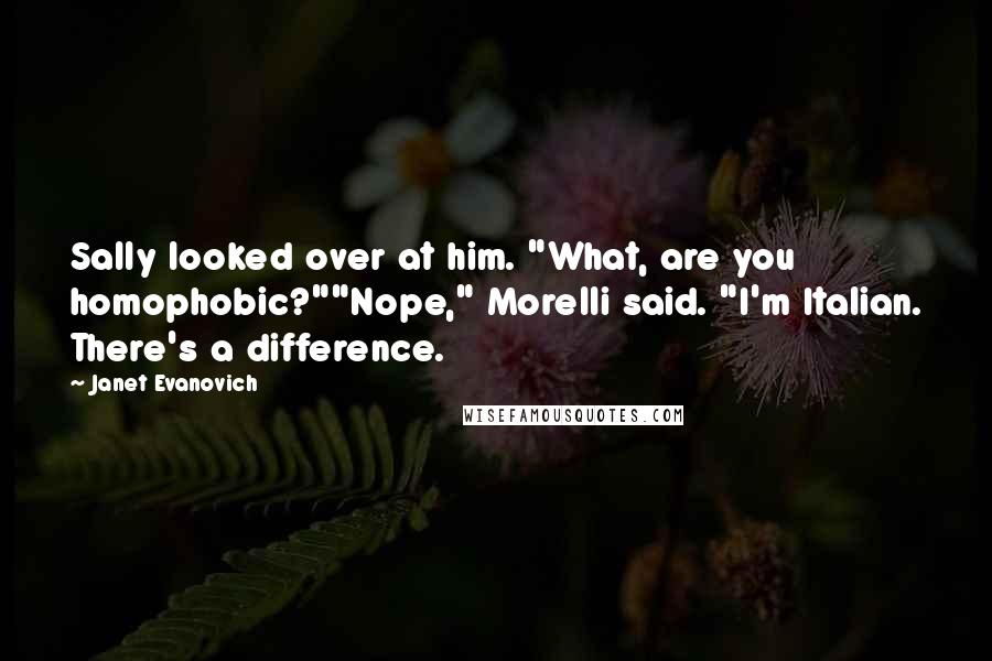 Janet Evanovich Quotes: Sally looked over at him. "What, are you homophobic?""Nope," Morelli said. "I'm Italian. There's a difference.