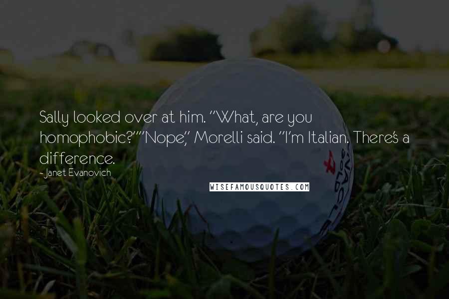 Janet Evanovich Quotes: Sally looked over at him. "What, are you homophobic?""Nope," Morelli said. "I'm Italian. There's a difference.