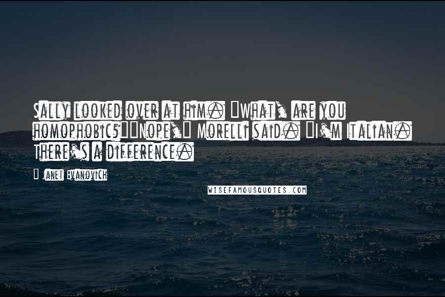 Janet Evanovich Quotes: Sally looked over at him. "What, are you homophobic?""Nope," Morelli said. "I'm Italian. There's a difference.