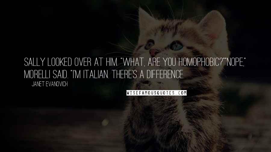 Janet Evanovich Quotes: Sally looked over at him. "What, are you homophobic?""Nope," Morelli said. "I'm Italian. There's a difference.