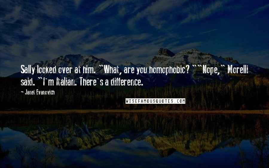 Janet Evanovich Quotes: Sally looked over at him. "What, are you homophobic?""Nope," Morelli said. "I'm Italian. There's a difference.