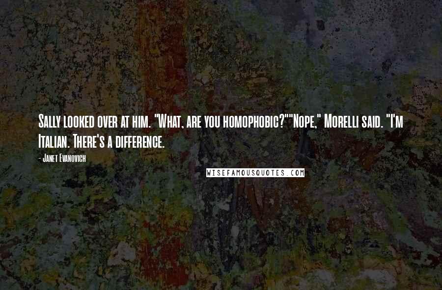 Janet Evanovich Quotes: Sally looked over at him. "What, are you homophobic?""Nope," Morelli said. "I'm Italian. There's a difference.
