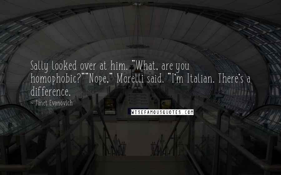 Janet Evanovich Quotes: Sally looked over at him. "What, are you homophobic?""Nope," Morelli said. "I'm Italian. There's a difference.