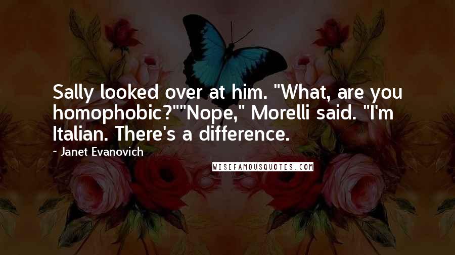 Janet Evanovich Quotes: Sally looked over at him. "What, are you homophobic?""Nope," Morelli said. "I'm Italian. There's a difference.