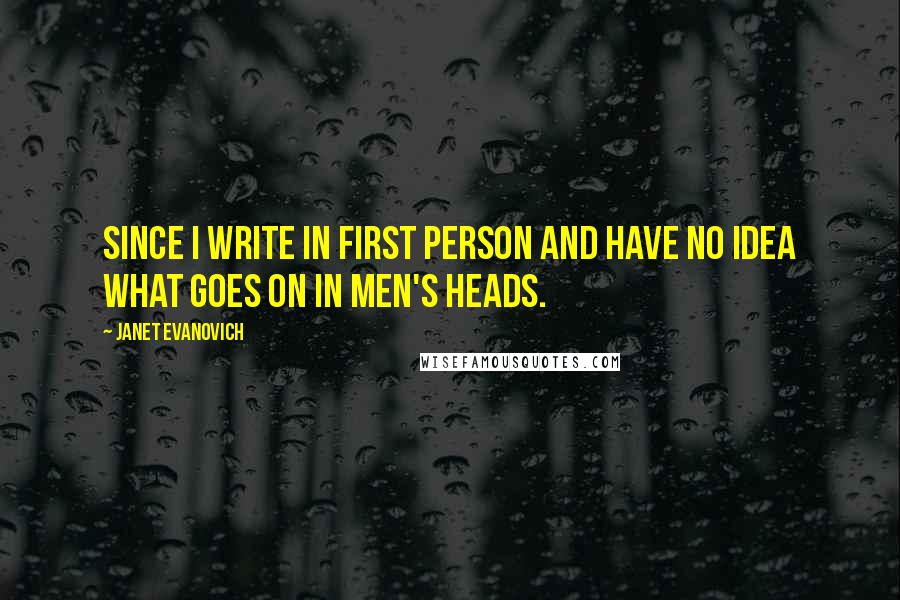 Janet Evanovich Quotes: Since I write in first person and have no idea what goes on in men's heads.