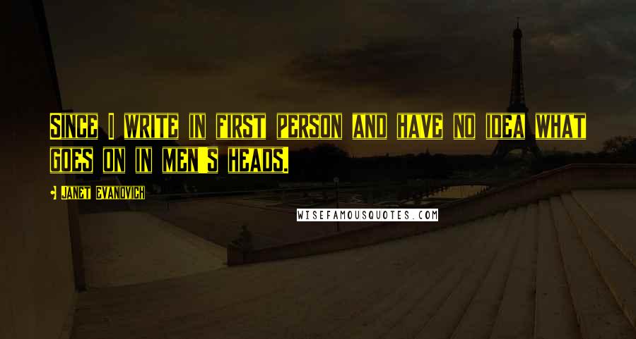 Janet Evanovich Quotes: Since I write in first person and have no idea what goes on in men's heads.