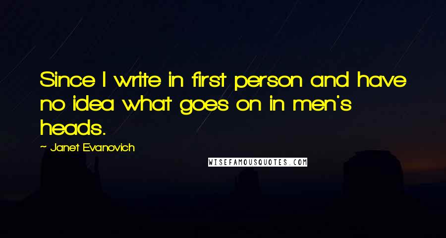 Janet Evanovich Quotes: Since I write in first person and have no idea what goes on in men's heads.