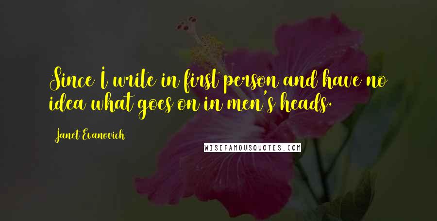 Janet Evanovich Quotes: Since I write in first person and have no idea what goes on in men's heads.