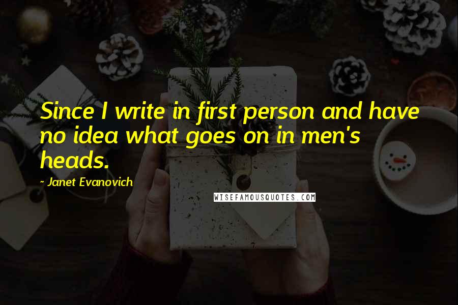 Janet Evanovich Quotes: Since I write in first person and have no idea what goes on in men's heads.