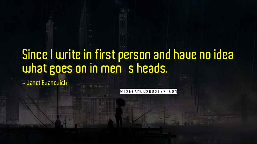 Janet Evanovich Quotes: Since I write in first person and have no idea what goes on in men's heads.