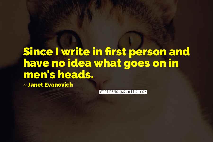 Janet Evanovich Quotes: Since I write in first person and have no idea what goes on in men's heads.