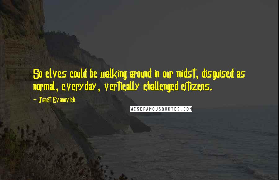 Janet Evanovich Quotes: So elves could be walking around in our midst, disguised as normal, everyday, vertically challenged citizens.