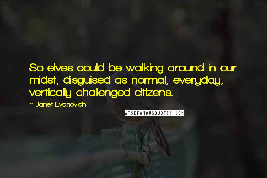 Janet Evanovich Quotes: So elves could be walking around in our midst, disguised as normal, everyday, vertically challenged citizens.