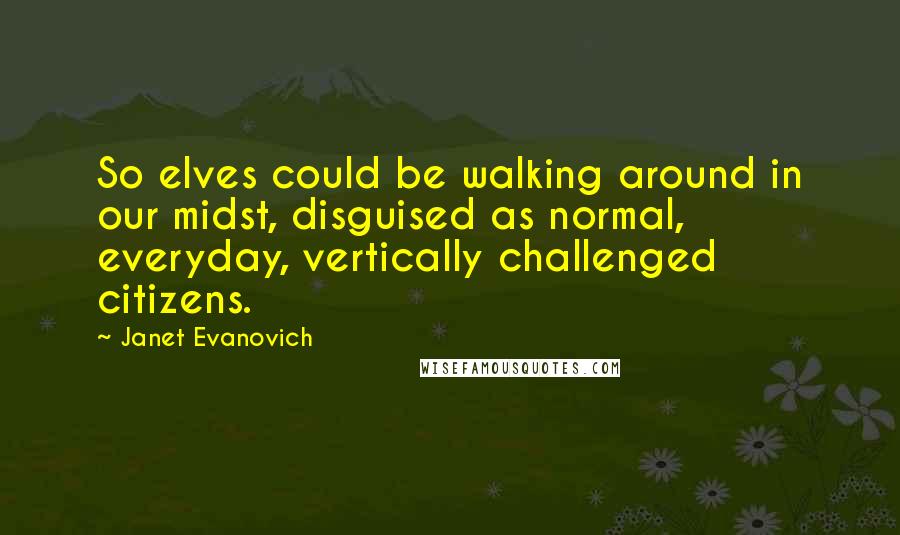 Janet Evanovich Quotes: So elves could be walking around in our midst, disguised as normal, everyday, vertically challenged citizens.