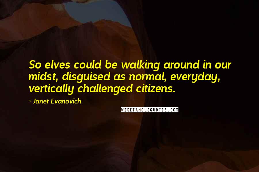 Janet Evanovich Quotes: So elves could be walking around in our midst, disguised as normal, everyday, vertically challenged citizens.