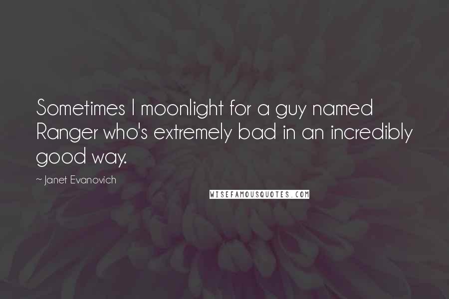 Janet Evanovich Quotes: Sometimes I moonlight for a guy named Ranger who's extremely bad in an incredibly good way.