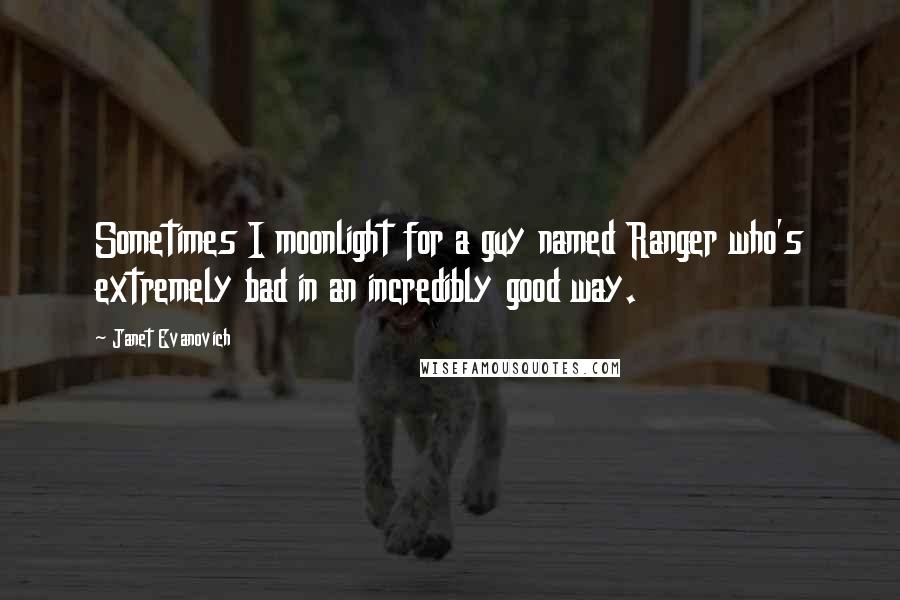 Janet Evanovich Quotes: Sometimes I moonlight for a guy named Ranger who's extremely bad in an incredibly good way.