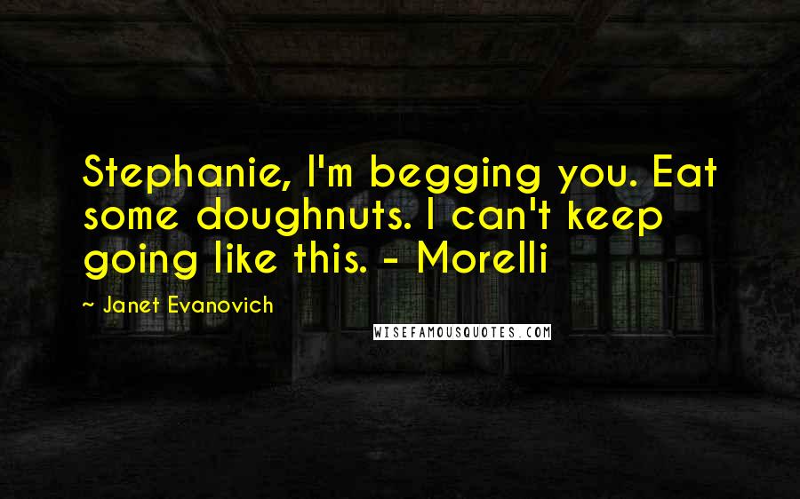 Janet Evanovich Quotes: Stephanie, I'm begging you. Eat some doughnuts. I can't keep going like this. - Morelli