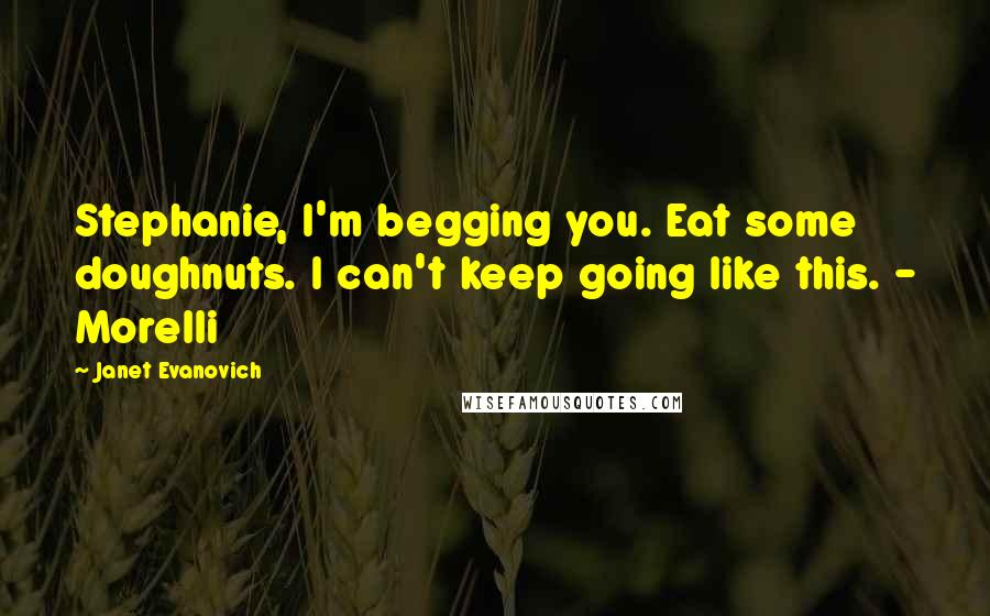 Janet Evanovich Quotes: Stephanie, I'm begging you. Eat some doughnuts. I can't keep going like this. - Morelli