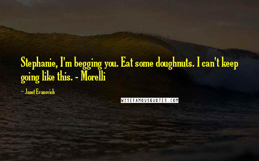 Janet Evanovich Quotes: Stephanie, I'm begging you. Eat some doughnuts. I can't keep going like this. - Morelli