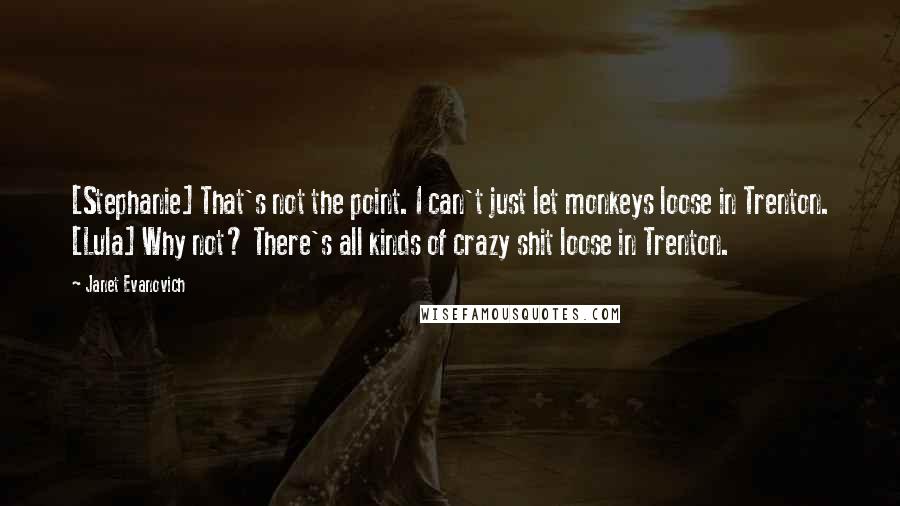 Janet Evanovich Quotes: [Stephanie] That's not the point. I can't just let monkeys loose in Trenton. [Lula] Why not? There's all kinds of crazy shit loose in Trenton.