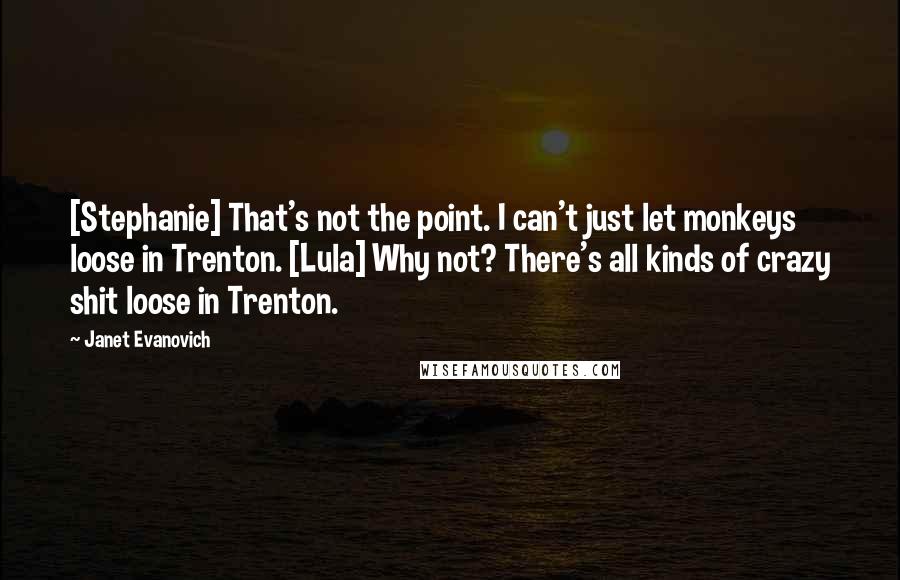 Janet Evanovich Quotes: [Stephanie] That's not the point. I can't just let monkeys loose in Trenton. [Lula] Why not? There's all kinds of crazy shit loose in Trenton.