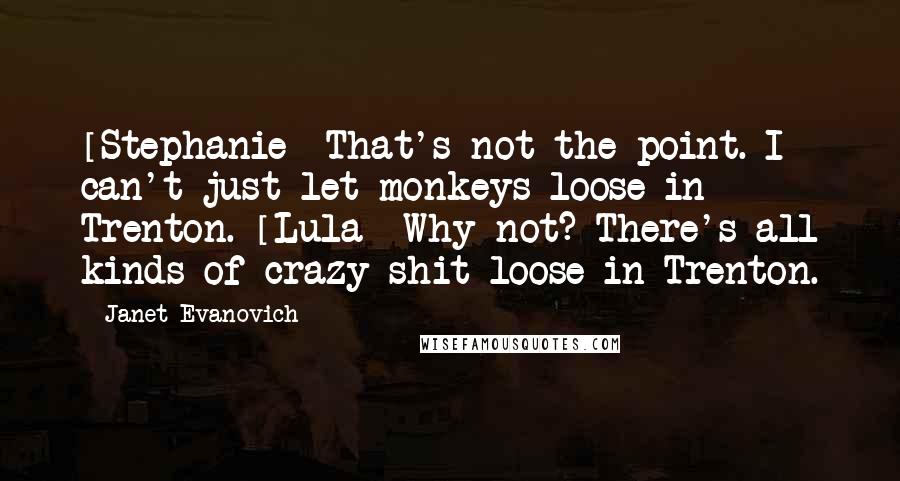 Janet Evanovich Quotes: [Stephanie] That's not the point. I can't just let monkeys loose in Trenton. [Lula] Why not? There's all kinds of crazy shit loose in Trenton.