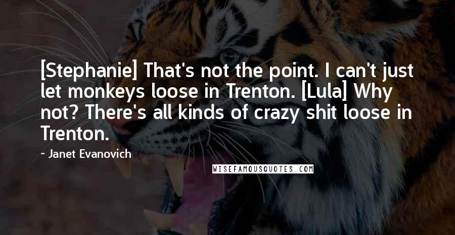 Janet Evanovich Quotes: [Stephanie] That's not the point. I can't just let monkeys loose in Trenton. [Lula] Why not? There's all kinds of crazy shit loose in Trenton.