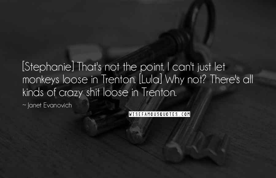 Janet Evanovich Quotes: [Stephanie] That's not the point. I can't just let monkeys loose in Trenton. [Lula] Why not? There's all kinds of crazy shit loose in Trenton.