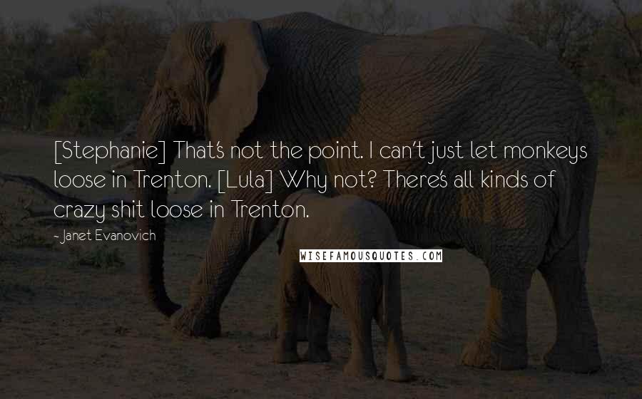 Janet Evanovich Quotes: [Stephanie] That's not the point. I can't just let monkeys loose in Trenton. [Lula] Why not? There's all kinds of crazy shit loose in Trenton.