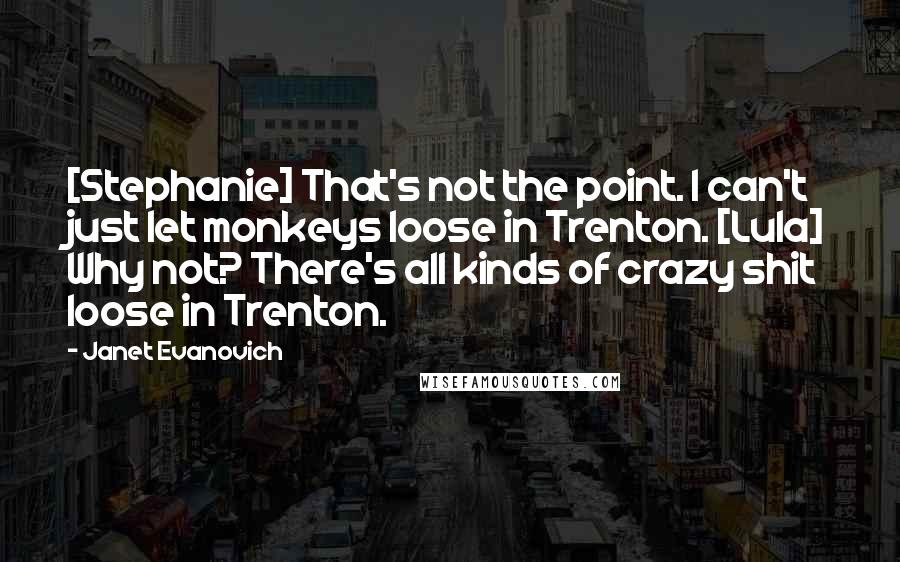 Janet Evanovich Quotes: [Stephanie] That's not the point. I can't just let monkeys loose in Trenton. [Lula] Why not? There's all kinds of crazy shit loose in Trenton.