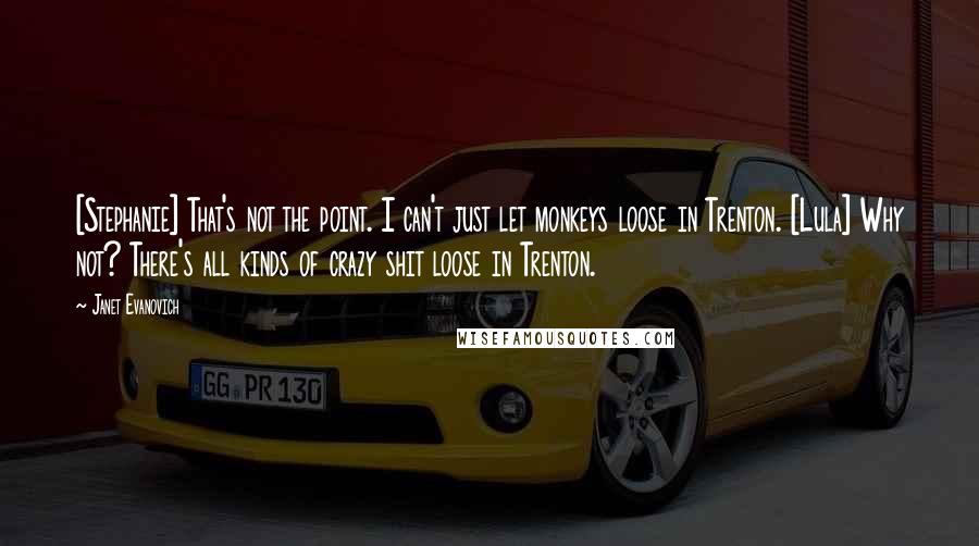 Janet Evanovich Quotes: [Stephanie] That's not the point. I can't just let monkeys loose in Trenton. [Lula] Why not? There's all kinds of crazy shit loose in Trenton.