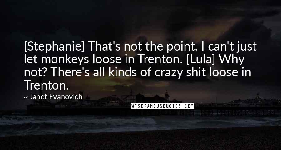 Janet Evanovich Quotes: [Stephanie] That's not the point. I can't just let monkeys loose in Trenton. [Lula] Why not? There's all kinds of crazy shit loose in Trenton.