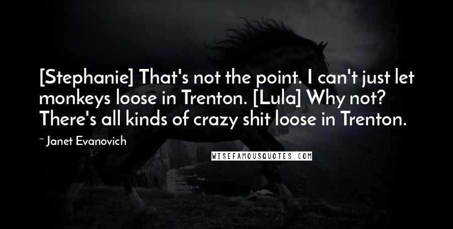 Janet Evanovich Quotes: [Stephanie] That's not the point. I can't just let monkeys loose in Trenton. [Lula] Why not? There's all kinds of crazy shit loose in Trenton.
