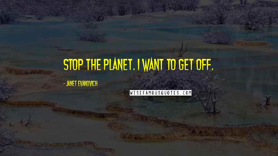 Janet Evanovich Quotes: Stop the planet. I want to get off.