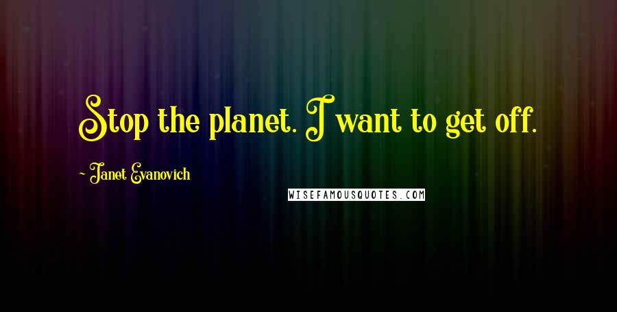 Janet Evanovich Quotes: Stop the planet. I want to get off.
