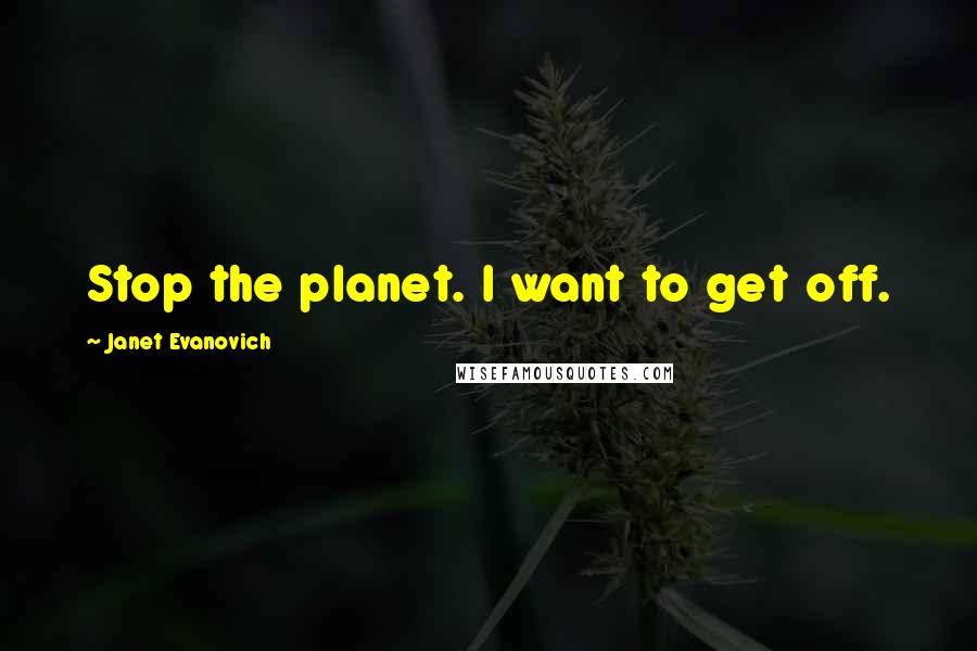 Janet Evanovich Quotes: Stop the planet. I want to get off.