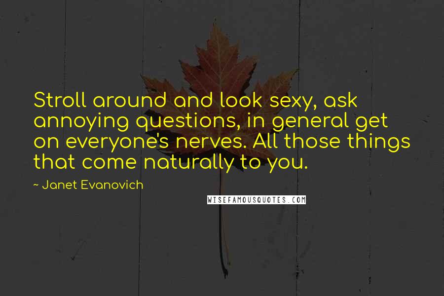 Janet Evanovich Quotes: Stroll around and look sexy, ask annoying questions, in general get on everyone's nerves. All those things that come naturally to you.