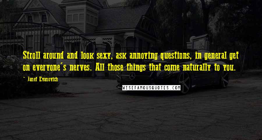 Janet Evanovich Quotes: Stroll around and look sexy, ask annoying questions, in general get on everyone's nerves. All those things that come naturally to you.