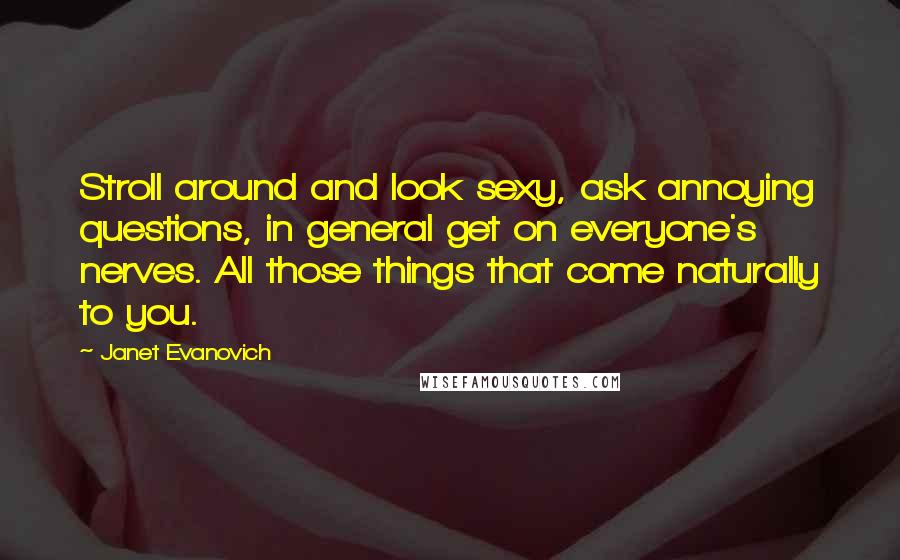 Janet Evanovich Quotes: Stroll around and look sexy, ask annoying questions, in general get on everyone's nerves. All those things that come naturally to you.