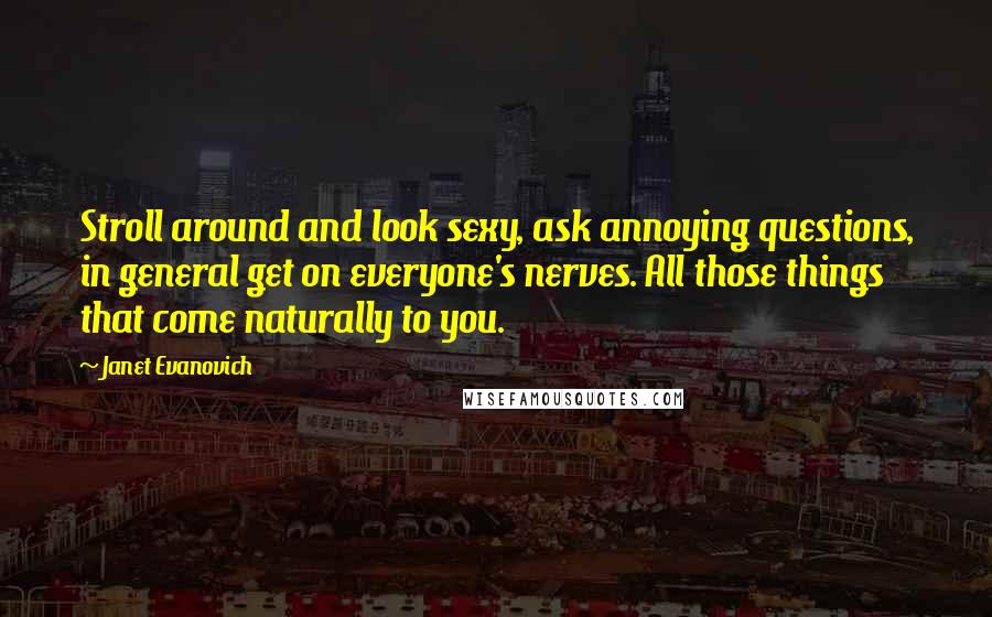 Janet Evanovich Quotes: Stroll around and look sexy, ask annoying questions, in general get on everyone's nerves. All those things that come naturally to you.