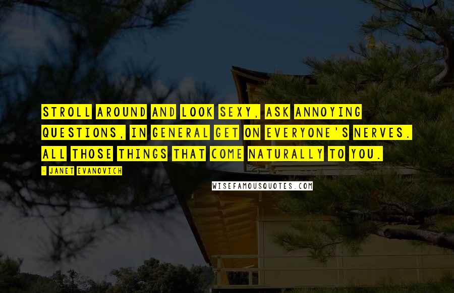 Janet Evanovich Quotes: Stroll around and look sexy, ask annoying questions, in general get on everyone's nerves. All those things that come naturally to you.