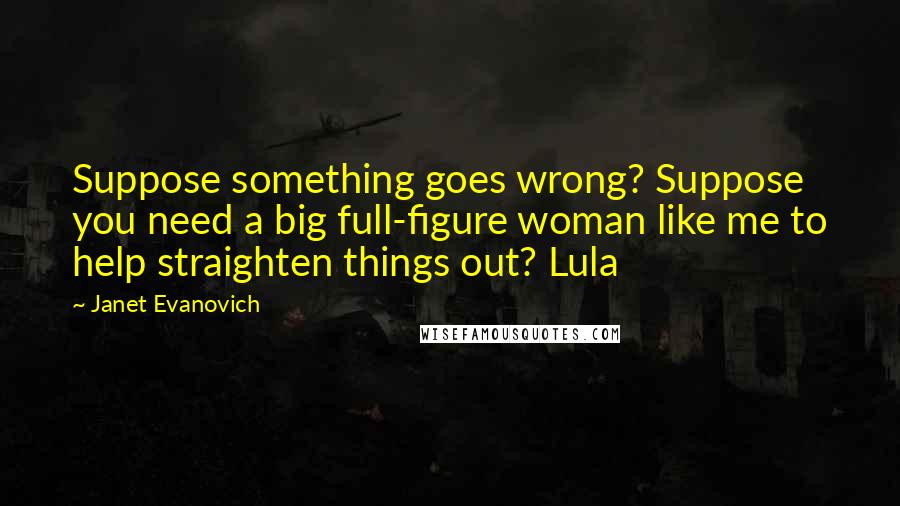 Janet Evanovich Quotes: Suppose something goes wrong? Suppose you need a big full-figure woman like me to help straighten things out? Lula