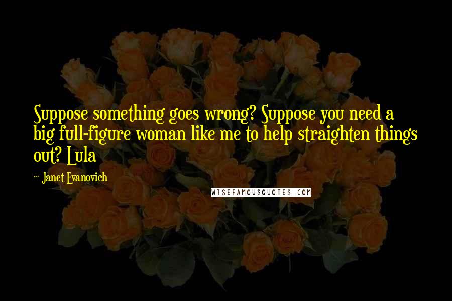 Janet Evanovich Quotes: Suppose something goes wrong? Suppose you need a big full-figure woman like me to help straighten things out? Lula
