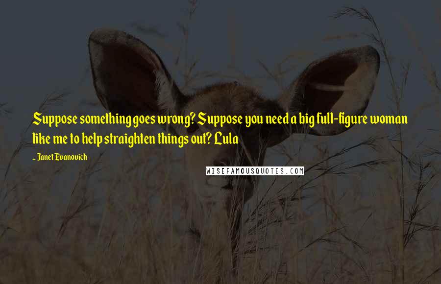 Janet Evanovich Quotes: Suppose something goes wrong? Suppose you need a big full-figure woman like me to help straighten things out? Lula