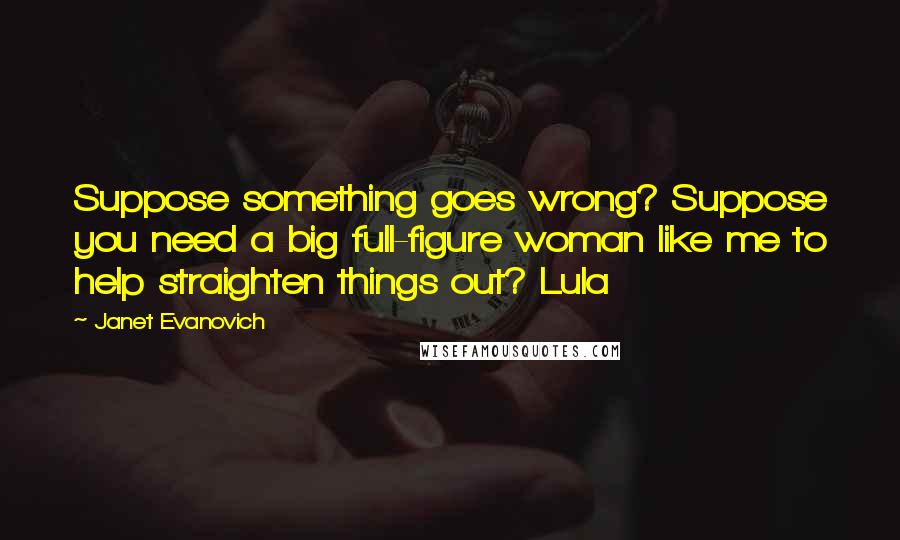 Janet Evanovich Quotes: Suppose something goes wrong? Suppose you need a big full-figure woman like me to help straighten things out? Lula