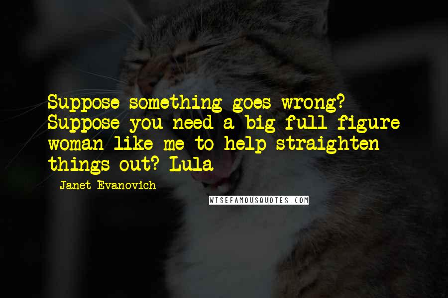 Janet Evanovich Quotes: Suppose something goes wrong? Suppose you need a big full-figure woman like me to help straighten things out? Lula