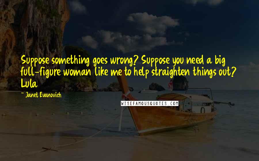 Janet Evanovich Quotes: Suppose something goes wrong? Suppose you need a big full-figure woman like me to help straighten things out? Lula