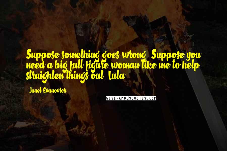 Janet Evanovich Quotes: Suppose something goes wrong? Suppose you need a big full-figure woman like me to help straighten things out? Lula