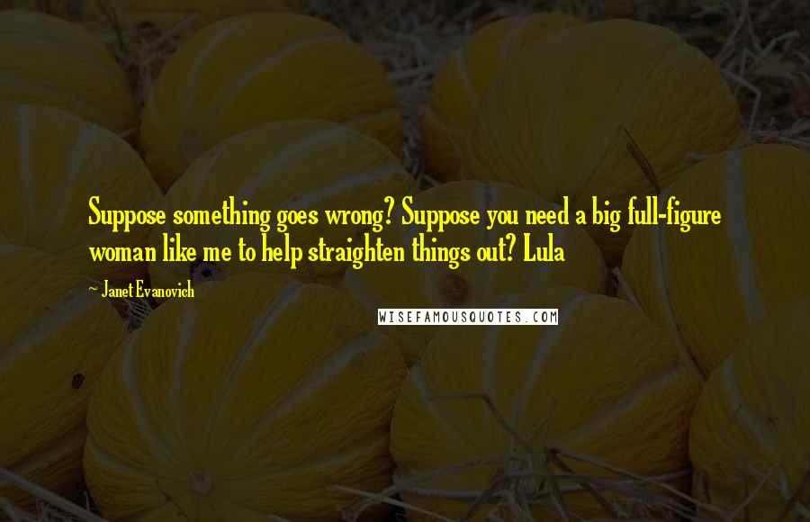 Janet Evanovich Quotes: Suppose something goes wrong? Suppose you need a big full-figure woman like me to help straighten things out? Lula